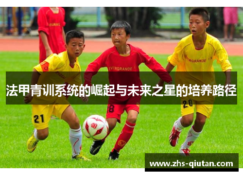 法甲青训系统的崛起与未来之星的培养路径 法甲青训系统的崛起与未来之星的培养路径