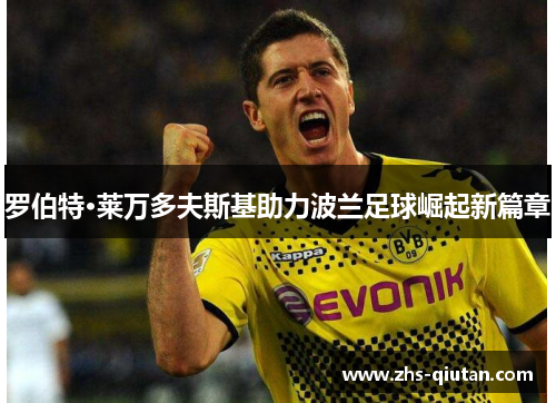 罗伯特·莱万多夫斯基助力波兰足球崛起新篇章 罗伯特·莱万多夫斯基助力波兰足球崛起新篇章