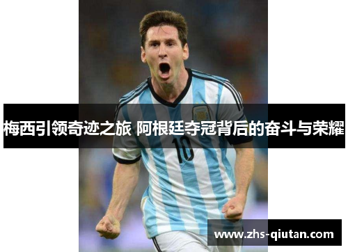 梅西引领奇迹之旅 阿根廷夺冠背后的奋斗与荣耀 梅西引领奇迹之旅 阿根廷夺冠背后的奋斗与荣耀