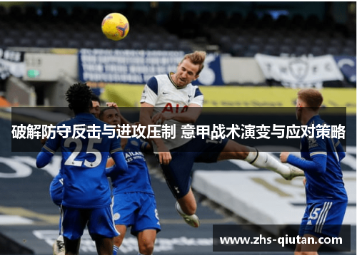 破解防守反击与进攻压制 意甲战术演变与应对策略 破解防守反击与进攻压制 意甲战术演变与应对策略