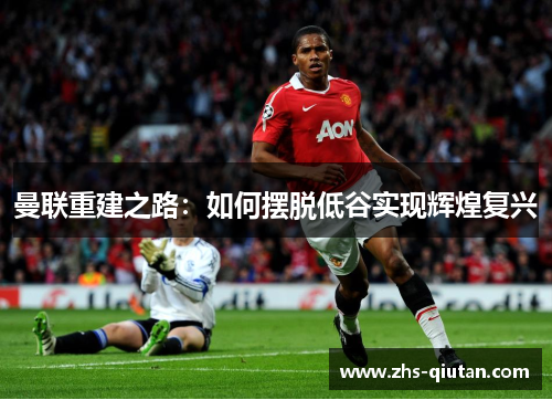 曼联重建之路:如何摆脱低谷实现辉煌复兴 曼联重建之路:如何摆脱低谷实现辉煌复兴