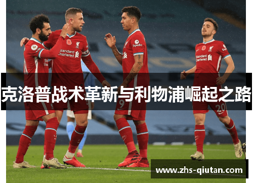 克洛普战术革新与利物浦崛起之路 克洛普战术革新与利物浦崛起之路
