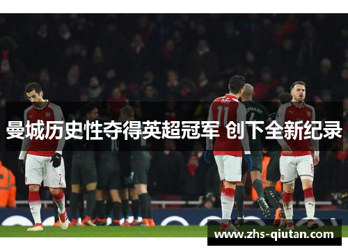 曼城历史性夺得英超冠军 创下全新纪录 曼城历史性夺得英超冠军 创下全新纪录