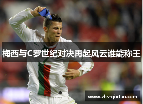梅西与C罗世纪对决再起风云谁能称王 梅西与C罗世纪对决再起风云谁能称王