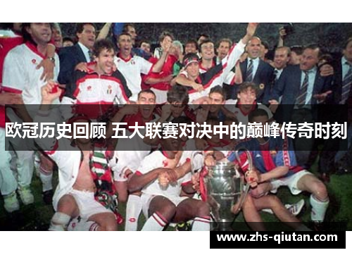 欧冠历史回顾 五大联赛对决中的巅峰传奇时刻 欧冠历史回顾 五大联赛对决中的巅峰传奇时刻