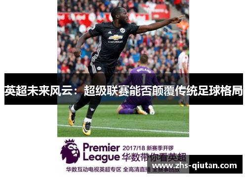 英超未来风云:超级联赛能否颠覆传统足球格局 英超未来风云:超级联赛能否颠覆传统足球格局