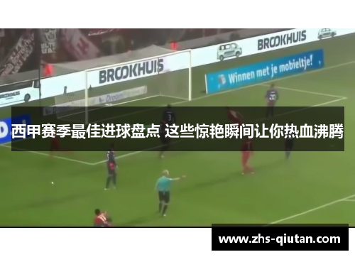 西甲赛季最佳进球盘点 这些惊艳瞬间让你热血沸腾 西甲赛季最佳进球盘点 这些惊艳瞬间让你热血沸腾
