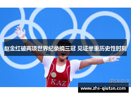 赵金红破两项世界纪录摘三冠 见证举重历史性时刻 赵金红破两项世界纪录摘三冠 见证举重历史性时刻