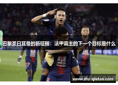 巴黎圣日耳曼的新征程:法甲霸主的下一个目标是什么 巴黎圣日耳曼的新征程:法甲霸主的下一个目标是什么