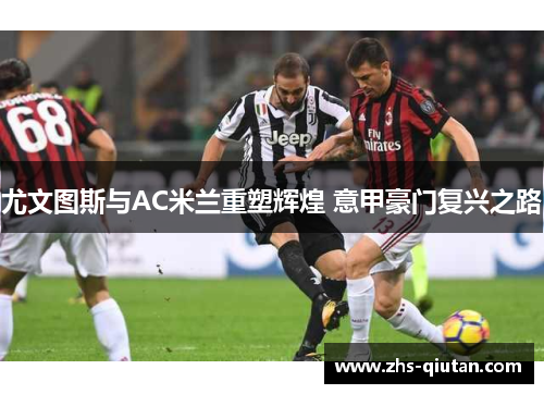 尤文图斯与AC米兰重塑辉煌 意甲豪门复兴之路 尤文图斯与AC米兰重塑辉煌 意甲豪门复兴之路