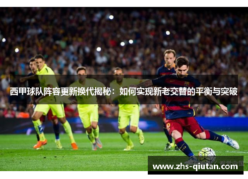 西甲球队阵容更新换代揭秘:如何实现新老交替的平衡与突破 西甲球队阵容更新换代揭秘:如何实现新老交替的平衡与突破