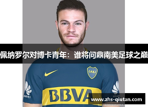 佩纳罗尔对博卡青年:谁将问鼎南美足球之巅 佩纳罗尔对博卡青年:谁将问鼎南美足球之巅