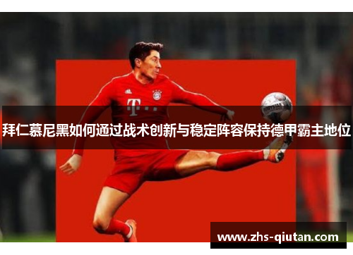 拜仁慕尼黑如何通过战术创新与稳定阵容保持德甲霸主地位 拜仁慕尼黑如何通过战术创新与稳定阵容保持德甲霸主地位