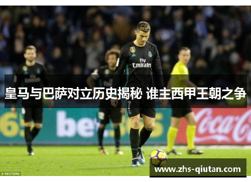 皇马与巴萨对立历史揭秘 谁主西甲王朝之争 皇马与巴萨对立历史揭秘 谁主西甲王朝之争
