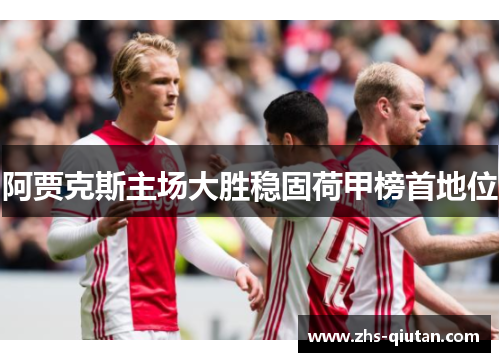 阿贾克斯主场大胜稳固荷甲榜首地位 阿贾克斯主场大胜稳固荷甲榜首地位