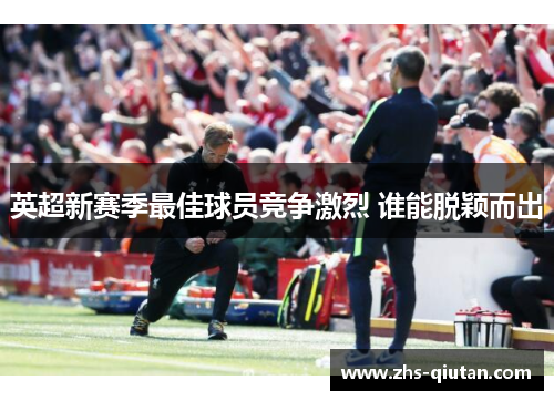 英超新赛季最佳球员竞争激烈 谁能脱颖而出 英超新赛季最佳球员竞争激烈 谁能脱颖而出