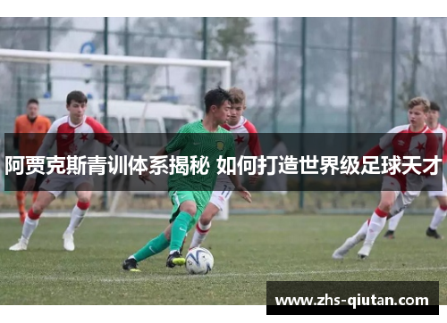 阿贾克斯青训体系揭秘 如何打造世界级足球天才 阿贾克斯青训体系揭秘 如何打造世界级足球天才
