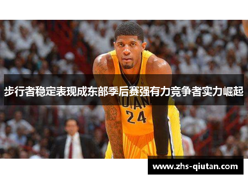 步行者稳定表现成东部季后赛强有力竞争者实力崛起 步行者稳定表现成东部季后赛强有力竞争者实力崛起