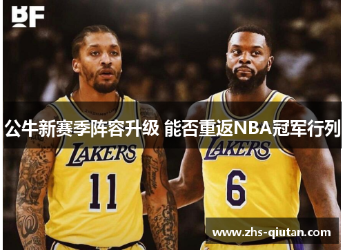 公牛新赛季阵容升级 能否重返NBA冠军行列 公牛新赛季阵容升级 能否重返NBA冠军行列