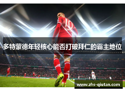 多特蒙德年轻核心能否打破拜仁的霸主地位 多特蒙德年轻核心能否打破拜仁的霸主地位
