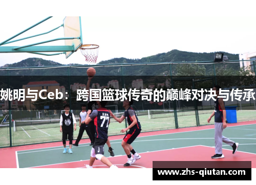 姚明与Ceb:跨国篮球传奇的巅峰对决与传承 姚明与Ceb:跨国篮球传奇的巅峰对决与传承