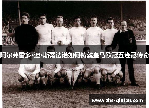 阿尔弗雷多·迪·斯蒂法诺如何铸就皇马欧冠五连冠传奇 阿尔弗雷多·迪·斯蒂法诺如何铸就皇马欧冠五连冠传奇