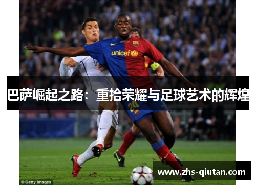 巴萨崛起之路:重拾荣耀与足球艺术的辉煌 巴萨崛起之路:重拾荣耀与足球艺术的辉煌