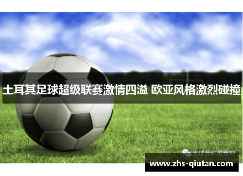 土耳其足球超级联赛激情四溢 欧亚风格激烈碰撞 土耳其足球超级联赛激情四溢 欧亚风格激烈碰撞