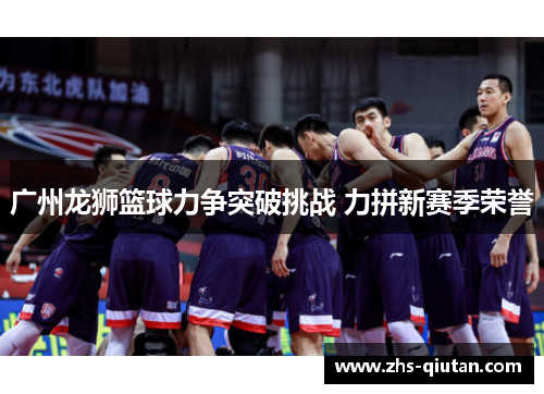 广州龙狮篮球力争突破挑战 力拼新赛季荣誉 广州龙狮篮球力争突破挑战 力拼新赛季荣誉