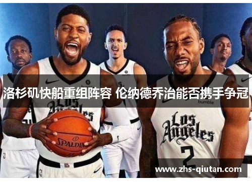 洛杉矶快船重组阵容 伦纳德乔治能否携手争冠 洛杉矶快船重组阵容 伦纳德乔治能否携手争冠
