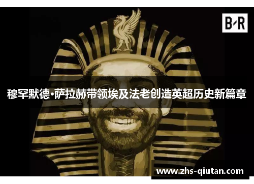 穆罕默德·萨拉赫带领埃及法老创造英超历史新篇章 穆罕默德·萨拉赫带领埃及法老创造英超历史新篇章