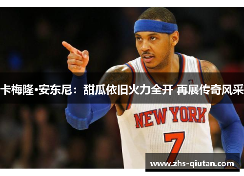 卡梅隆·安东尼:甜瓜依旧火力全开 再展传奇风采 卡梅隆·安东尼:甜瓜依旧火力全开 再展传奇风采