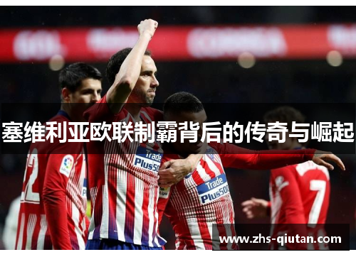 塞维利亚欧联制霸背后的传奇与崛起 塞维利亚欧联制霸背后的传奇与崛起