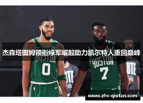 杰森塔图姆领衔绿军崛起助力凯尔特人重回巅峰 杰森塔图姆领衔绿军崛起助力凯尔特人重回巅峰