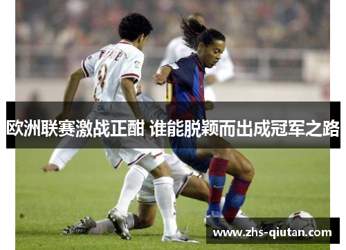 欧洲联赛激战正酣 谁能脱颖而出成冠军之路 欧洲联赛激战正酣 谁能脱颖而出成冠军之路