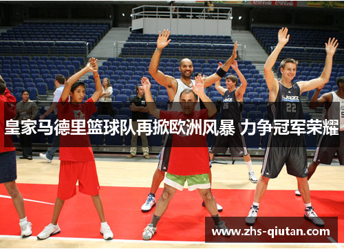 皇家马德里篮球队再掀欧洲风暴 力争冠军荣耀 皇家马德里篮球队再掀欧洲风暴 力争冠军荣耀