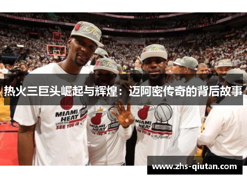 热火三巨头崛起与辉煌:迈阿密传奇的背后故事 热火三巨头崛起与辉煌:迈阿密传奇的背后故事