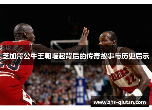 芝加哥公牛王朝崛起背后的传奇故事与历史启示 芝加哥公牛王朝崛起背后的传奇故事与历史启示