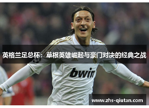 英格兰足总杯:草根英雄崛起与豪门对决的经典之战 英格兰足总杯:草根英雄崛起与豪门对决的经典之战