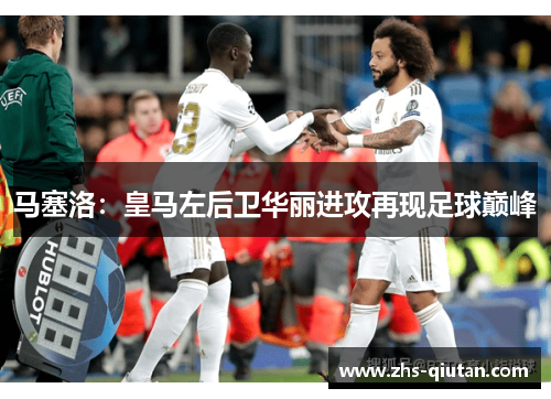 马塞洛：皇马左后卫华丽进攻再现足球巅峰