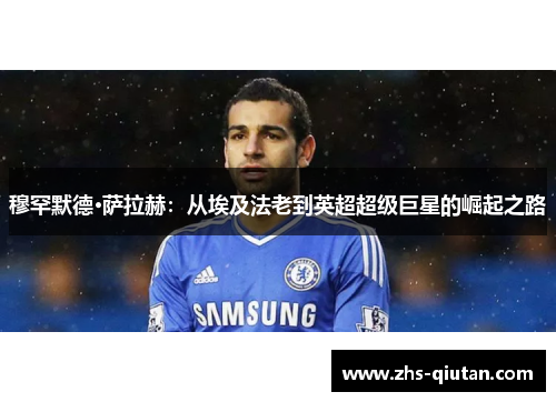 穆罕默德·萨拉赫:从埃及法老到英超超级巨星的崛起之路 穆罕默德·萨拉赫:从埃及法老到英超超级巨星的崛起之路