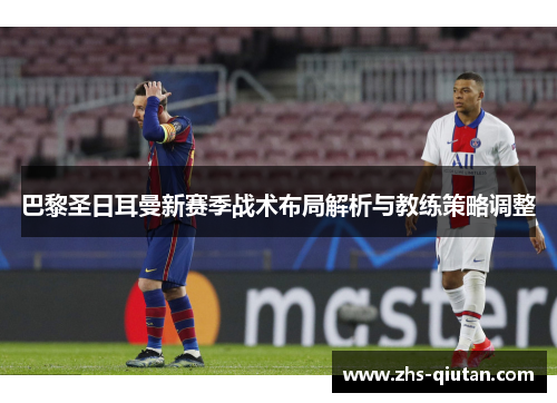 巴黎圣日耳曼新赛季战术布局解析与教练策略调整