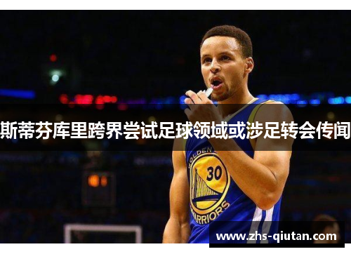 斯蒂芬库里跨界尝试足球领域或涉足转会传闻 斯蒂芬库里跨界尝试足球领域或涉足转会传闻