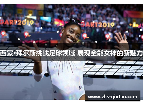 西蒙·拜尔斯挑战足球领域 展现全能女神的新魅力 西蒙·拜尔斯挑战足球领域 展现全能女神的新魅力