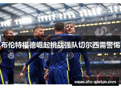 布伦特福德崛起挑战强队切尔西需警惕 布伦特福德崛起挑战强队切尔西需警惕