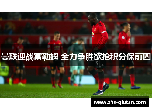 曼联迎战富勒姆 全力争胜欲抢积分保前四 曼联迎战富勒姆 全力争胜欲抢积分保前四