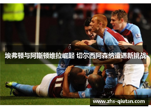 埃弗顿与阿斯顿维拉崛起 切尔西阿森纳遭遇新挑战