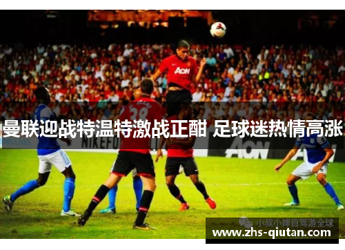 曼联迎战特温特激战正酣 足球迷热情高涨 曼联迎战特温特激战正酣 足球迷热情高涨