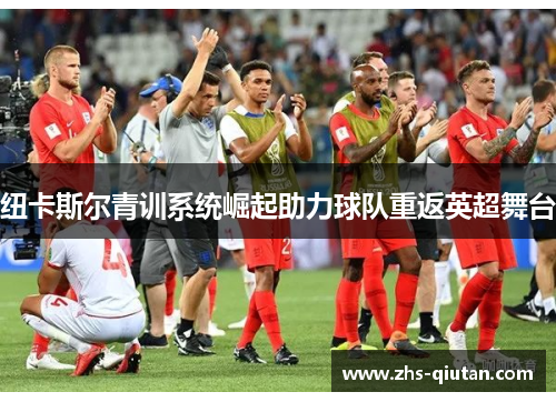 纽卡斯尔青训系统崛起助力球队重返英超舞台 纽卡斯尔青训系统崛起助力球队重返英超舞台