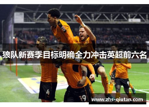 狼队新赛季目标明确全力冲击英超前六名 狼队新赛季目标明确全力冲击英超前六名
